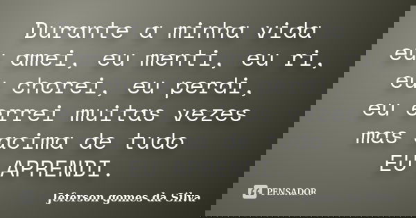 Durante a minha vida eu amei, eu menti, eu ri, eu chorei, eu perdi, eu errei muitas vezes mas acima de tudo EU APRENDI.... Frase de Jeferson gomes da Silva.