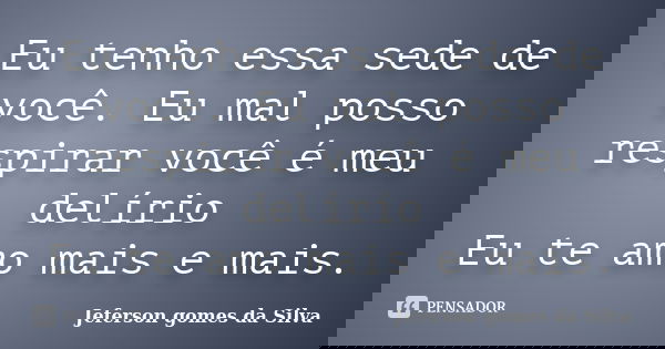 Eu tenho essa sede de você. Eu mal posso respirar você é meu delírio Eu te amo mais e mais.... Frase de Jeferson Gomes da Silva.