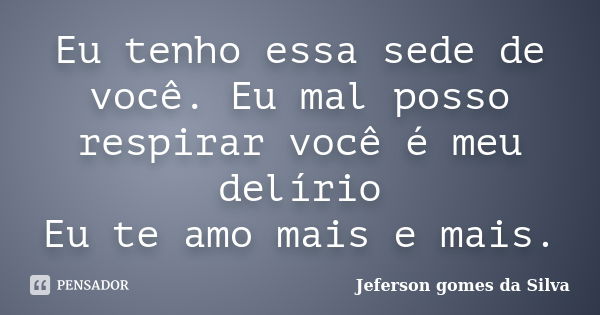 Eu tenho essa sede de você. Eu mal posso respirar você é meu delírio Eu te amo mais e mais.... Frase de Jeferson Gomes da Silva.