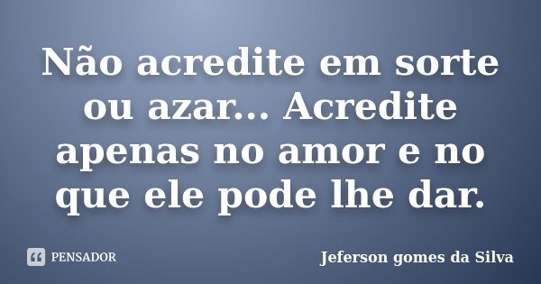 Não acredite em sorte ou azar... Acredite apenas no amor e no que ele pode lhe dar.... Frase de Jeferson Gomes da Silva.