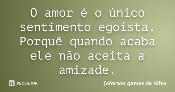 O amor é o único sentimento egoísta. Porquê quando acaba ele não aceita a amizade.... Frase de Jeferson Gomes da Silva.