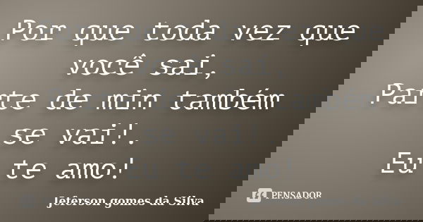 Por que toda vez que você sai, Parte de min também se vai!. Eu te amo!... Frase de Jeferson Gomes da Silva.