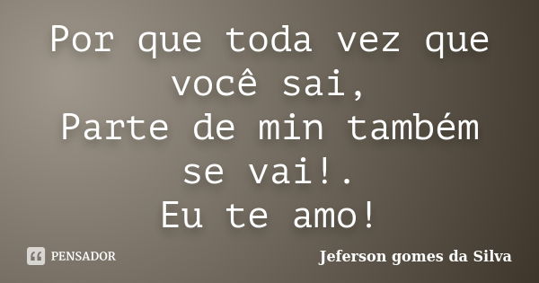 Por que toda vez que você sai, Parte de min também se vai!. Eu te amo!... Frase de Jeferson Gomes da Silva.