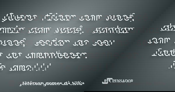 Quero ficar com você, dormir com você, sonhar com você, estar ao seu lado ao amanhecer. Te amo!!!... Frase de Jeferson Gomes da Silva.