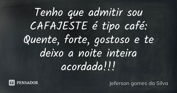 Tenho que admitir sou CAFAJESTE é tipo café: Quente, forte, gostoso e te deixo a noite inteira acordada!!!... Frase de Jeferson Gomes da Silva.