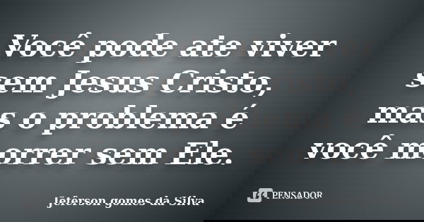 Você pode ate viver sem Jesus Cristo, mas o problema é você morrer sem Ele.... Frase de Jeferson Gomes da Silva.