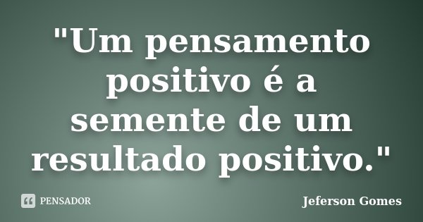 "Um pensamento positivo é a semente de um resultado positivo."... Frase de Jeferson Gomes.