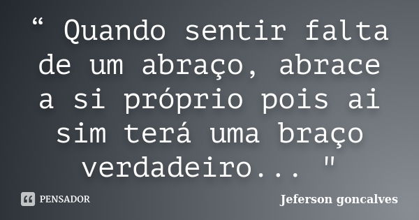 “ Quando sentir falta de um abraço, abrace a si próprio pois ai sim terá uma braço verdadeiro... "... Frase de Jeferson Goncalves.