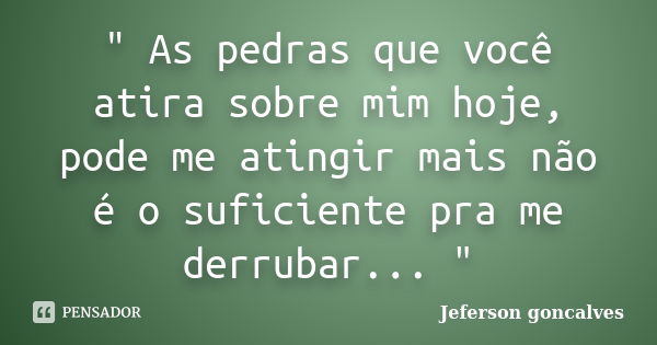 " As pedras que você atira sobre mim hoje, pode me atingir mais não é o suficiente pra me derrubar... "... Frase de Jeferson Goncalves.