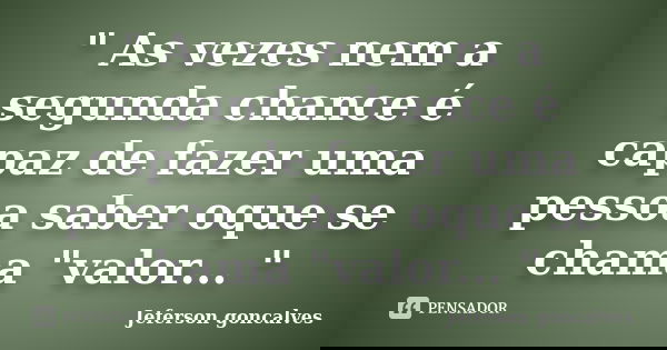 " As vezes nem a segunda chance é capaz de fazer uma pessoa saber oque se chama "valor... "... Frase de Jeferson Goncalves.