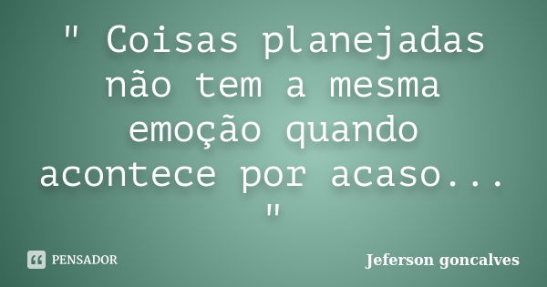 " Coisas planejadas não tem a mesma emoção quando acontece por acaso... "... Frase de Jeferson Goncalves.