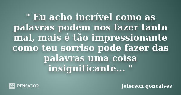 " Eu acho incrível como as palavras podem nos fazer tanto mal, mais é tão impressionante como teu sorriso pode fazer das palavras uma coisa insignificante.... Frase de Jeferson Goncalves.