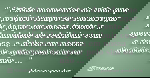 " Existe momentos da vida que o próprio tempo se encarregar de jogar em nossa frente a oportunidade de retribuir com o troco, e deixa em nossa decisão de o... Frase de Jeferson Goncalves.