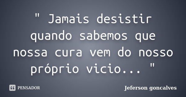 " Jamais desistir quando sabemos que nossa cura vem do nosso próprio vicio... "... Frase de Jeferson Goncalves.