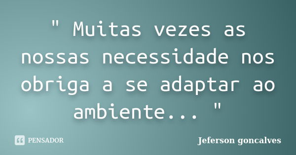 " Muitas vezes as nossas necessidade nos obriga a se adaptar ao ambiente... "... Frase de Jeferson goncalves.