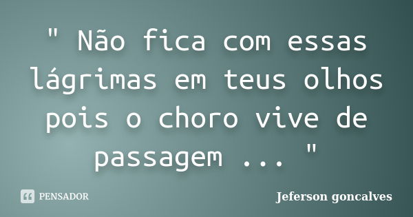 " Não fica com essas lágrimas em teus olhos pois o choro vive de passagem ... "... Frase de Jeferson Goncalves.