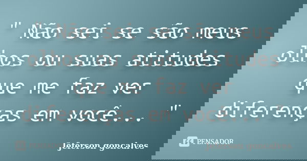 " Não sei se são meus olhos ou suas atitudes que me faz ver diferenças em você... "... Frase de Jeferson Goncalves.