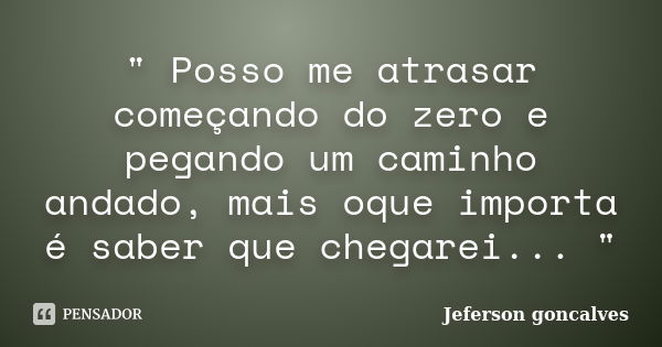 " Posso me atrasar começando do zero e pegando um caminho andado, mais oque importa é saber que chegarei... "... Frase de Jeferson Goncalves.