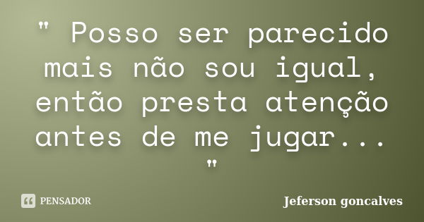 " Posso ser parecido mais não sou igual, então presta atenção antes de me jugar... "... Frase de Jeferson Goncalves.