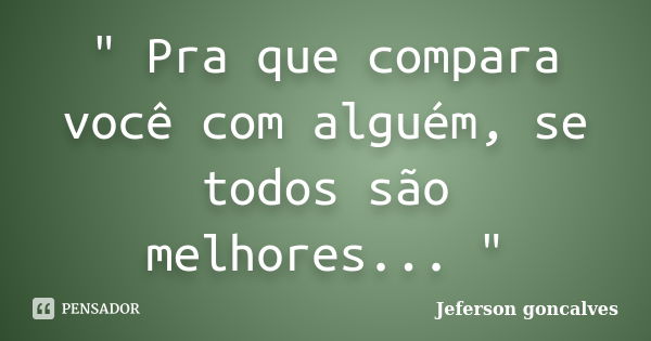 " Pra que compara você com alguém, se todos são melhores... "... Frase de Jeferson Goncalves.