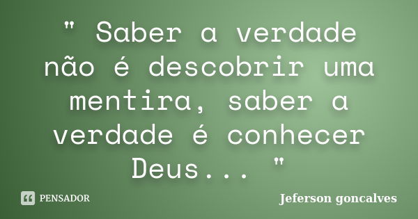 " Saber a verdade não é descobrir uma mentira, saber a verdade é conhecer Deus... "... Frase de Jeferson Goncalves.