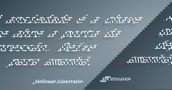 A ansiedade é a chave que abre a porta da depressão. Deixe amanhã, para amanhã.... Frase de Jeferson Guerreiro.