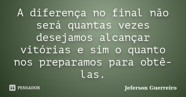 A diferença no final não será quantas vezes desejamos alcançar vitórias e sim o quanto nos preparamos para obtê-las.... Frase de Jeferson Guerreiro.