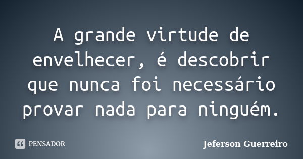 A grande virtude de envelhecer, é descobrir que nunca foi necessário provar nada para ninguém.... Frase de Jeferson Guerreiro.