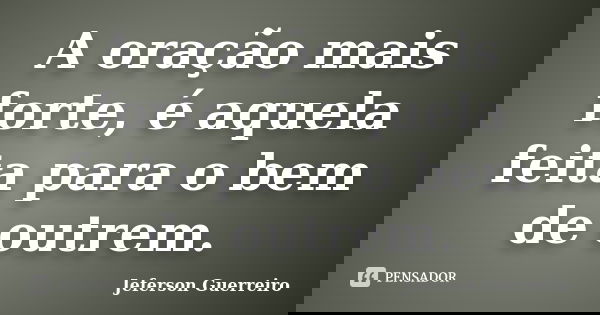 A oração mais forte, é aquela feita para o bem de outrem.... Frase de Jeferson Guerreiro.
