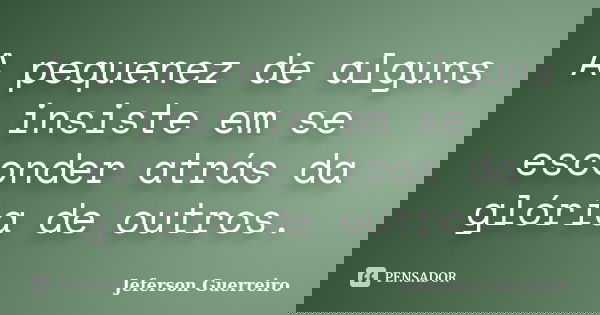 A pequenez de alguns insiste em se esconder atrás da glória de outros.... Frase de Jeferson Guerreiro.