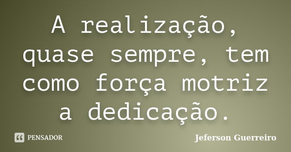 A realização, quase sempre, tem como força motriz a dedicação.... Frase de Jeferson Guerreiro.