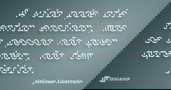 A vida pode até tentar ensinar, mas se a pessoa não quer aprender, não tem jeito.... Frase de Jeferson Guerreiro.