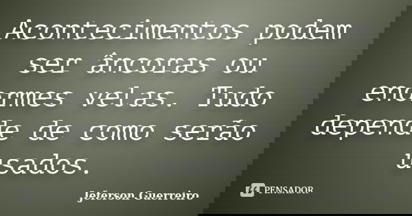 Acontecimentos podem ser âncoras ou enormes velas. Tudo depende de como serão usados.... Frase de Jeferson Guerreiro.