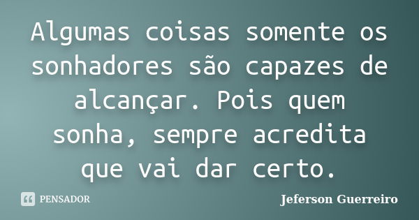 Algumas coisas somente os sonhadores são capazes de alcançar. Pois quem sonha, sempre acredita que vai dar certo.... Frase de Jeferson Guerreiro.