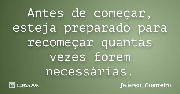 Antes de começar, esteja preparado para recomeçar quantas vezes forem necessárias.... Frase de Jeferson Guerreiro.