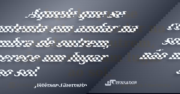 Aquele que se contenta em andar na sombra de outrem, não merece um lugar ao sol.... Frase de Jeferson Guerreiro.