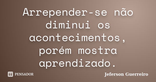 Arrepender-se não diminui os acontecimentos, porém mostra aprendizado.... Frase de Jeferson Guerreiro.