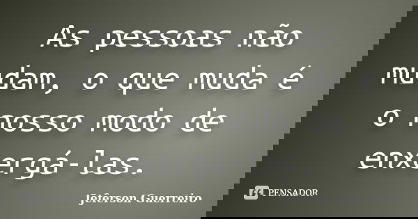 As pessoas não mudam, o que muda é o nosso modo de enxergá-las.... Frase de Jeferson Guerreiro.
