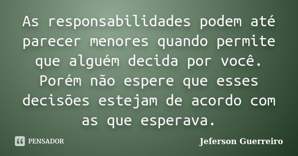 As responsabilidades podem até parecer menores quando permite que alguém decida por você. Porém não espere que esses decisões estejam de acordo com as que esper... Frase de Jeferson Guerreiro.