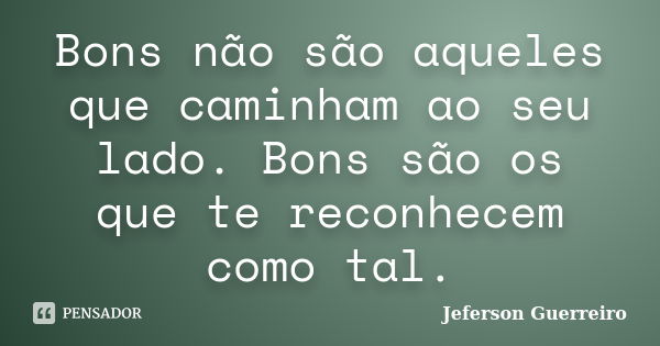 Bons não são aqueles que caminham ao seu lado. Bons são os que te reconhecem como tal.... Frase de Jeferson Guerreiro.