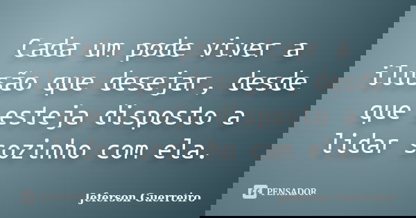 Cada um pode viver a ilusão que desejar, desde que esteja disposto a lidar sozinho com ela.... Frase de Jeferson Guerreiro.