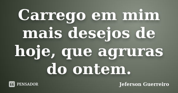 Carrego em mim mais desejos de hoje, que agruras do ontem.... Frase de Jeferson Guerreiro.