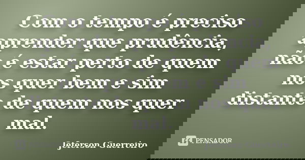 Com o tempo é preciso aprender que prudência, não é estar perto de quem nos quer bem e sim distante de quem nos quer mal.... Frase de Jeferson Guerreiro.