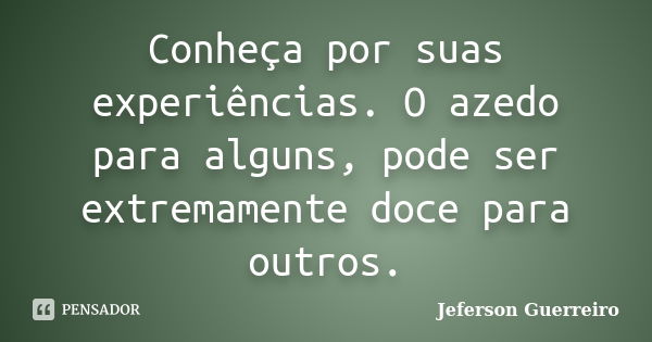 Conheça por suas experiências. O azedo para alguns, pode ser extremamente doce para outros.... Frase de Jeferson Guerreiro.