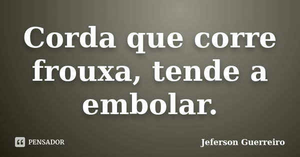 Corda que corre frouxa, tende a embolar.... Frase de Jeferson Guerreiro.