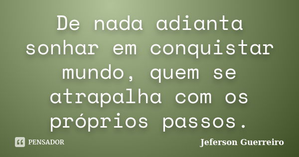 De nada adianta sonhar em conquistar mundo, quem se atrapalha com os próprios passos.... Frase de Jeferson Guerreiro.