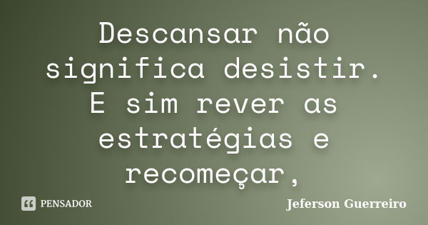 Descansar não significa desistir. E sim rever as estratégias e recomeçar,... Frase de Jeferson Guerreiro.