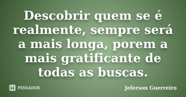 Descobrir quem se é realmente, sempre será a mais longa, porem a mais gratificante de todas as buscas.... Frase de Jeferson Guerreiro.