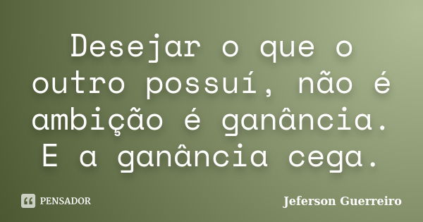 Desejar o que o outro possuí, não é ambição é ganância. E a ganância cega.... Frase de Jeferson Guerreiro.