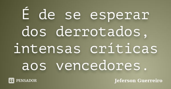 É de se esperar dos derrotados, intensas críticas aos vencedores.... Frase de Jeferson Guerreiro.